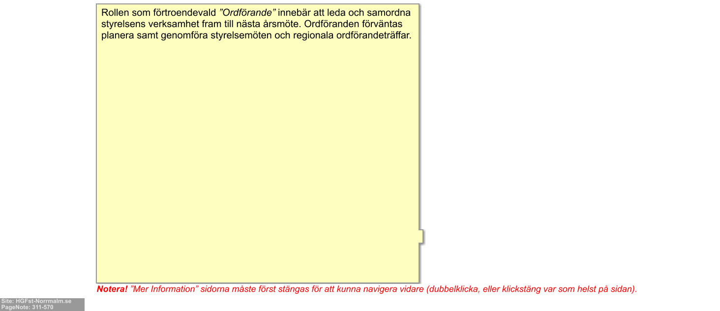 Site: HGFst-Norrmalm.se PageNote: 311-570  Notera! ”Mer Information” sidorna måste först stängas för att kunna navigera vidare (dubbelklicka, eller klickstäng var som helst på sidan). Rollen som förtroendevald ”Ordförande” innebär att leda och samordna styrelsens verksamhet fram till nästa årsmöte. Ordföranden förväntas planera samt genomföra styrelsemöten och regionala ordförandeträffar.